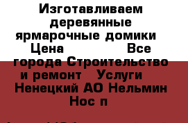 Изготавливаем деревянные ярмарочные домики › Цена ­ 125 000 - Все города Строительство и ремонт » Услуги   . Ненецкий АО,Нельмин Нос п.